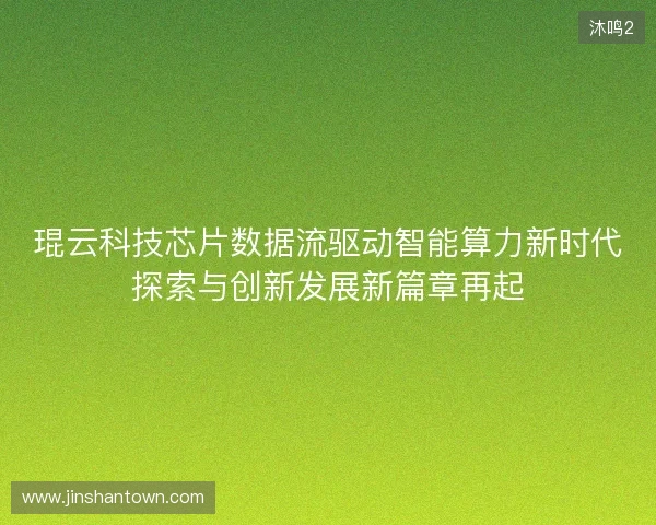 琨云科技芯片数据流驱动智能算力新时代探索与创新发展新篇章再起 琨云科技芯片数据流驱动智能算力新时代探索与创新发展新篇章再起