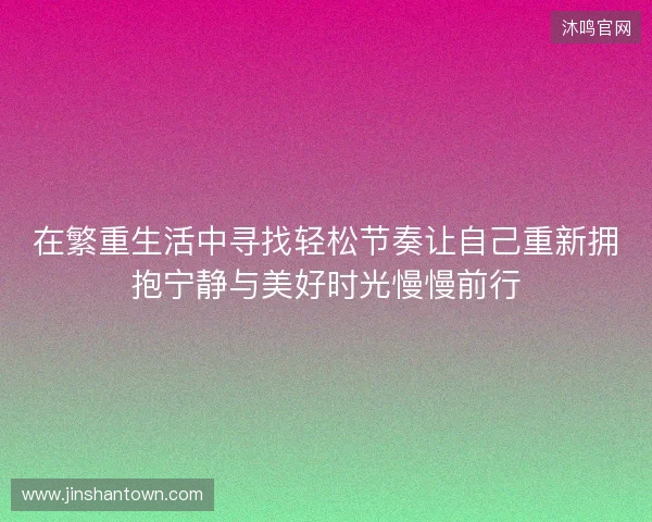 在繁重生活中寻找轻松节奏让自己重新拥抱宁静与美好时光慢慢前行 在繁重生活中寻找轻松节奏让自己重新拥抱宁静与美好时光慢慢前行