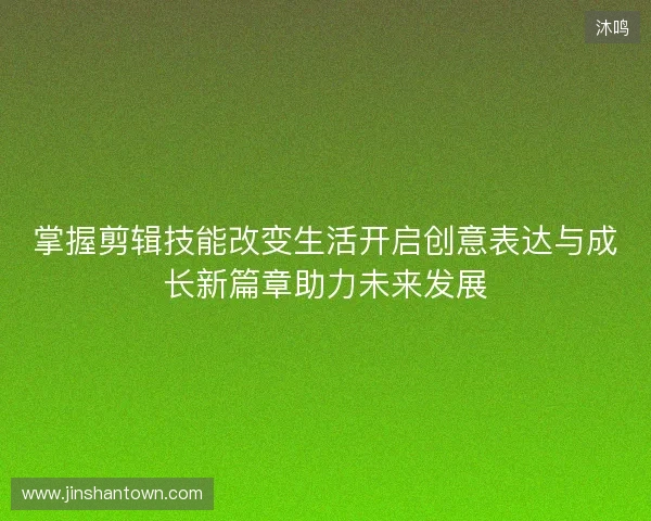 掌握剪辑技能改变生活开启创意表达与成长新篇章助力未来发展 掌握剪辑技能改变生活开启创意表达与成长新篇章助力未来发展
